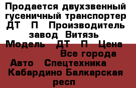 Продается двухзвенный гусеничный транспортер ДТ-10П › Производитель ­ завод “Витязь“ › Модель ­ ДТ-10П › Цена ­ 5 750 000 - Все города Авто » Спецтехника   . Кабардино-Балкарская респ.